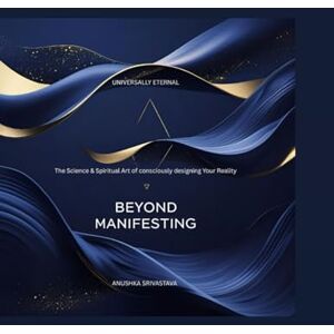 Srivastava, Anushka Beyond Manifesting: The Science & Spiritual Art of consciously designing Your Reality Srivastava, Anushka Beyond Manifesting: The Science & Spiritual Art of consciously designing Your Reality