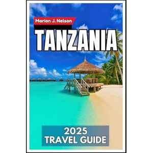 Nelson, Marion J. Tanzania Travel Guide 2025: From Serengeti Safaris to Spice Islands Your Complete Adventure Blueprint Nelson, Marion J. Tanzania Travel Guide 2025: From Serengeti Safaris to Spice Islands Your Complete Adventure Blueprint