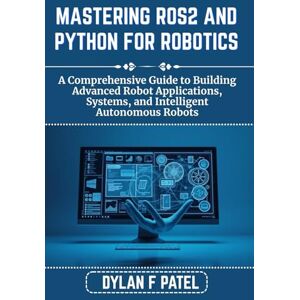PATEL, DYLAN F MASTERING ROS2 AND PYTHON FOR ROBOTICS: A Comprehensive Guide to Building Advanced Robot Applications, Systems, and Intelligent Autonomous Robots (Dylan Patel tech) PATEL, DYLAN F MASTERING ROS2 AND PYTHON FOR ROBOTICS: A Comprehensive Guide to Building Advanced Robot Applications, Systems, and Intelligent Autonomous Robots (Dylan Patel tech)