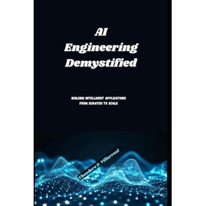 Villarreal, Theodore P. AI Engineering Demystified: Building Intelligent Applications from Scratch to Scale Villarreal, Theodore P. AI Engineering Demystified: Building Intelligent Applications from Scratch to Scale