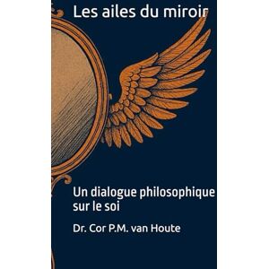 van Houte, Dr. Cor P.M. Les ailes du miroir: Un dialogue philosophique sur le soi (Philosophical Dialogues) van Houte, Dr. Cor P.M. Les ailes du miroir: Un dialogue philosophique sur le soi (Philosophical Dialogues)