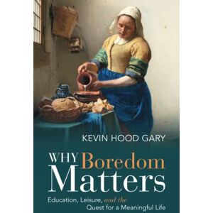 Gary, Kevin Hood Why Boredom Matters: Education, Leisure, and the Quest for a Meaningful Life Gary, Kevin Hood Why Boredom Matters: Education, Leisure, and the Quest for a Meaningful Life