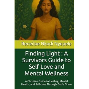 Nyepele, Reneiloe Nkodi Finding Light : A Survivors Guide to Self Love and Mental Wellness: A Christian Guide to Healing, Mental Health, and Self-Love Through God’s Grace Nyepele, Reneiloe Nkodi Finding Light : A Survivors Guide to Self Love and Mental Wellness: A Christian Guide to Healing, Mental Health, and Self-Love Through God’s Grace
