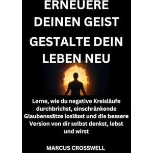 Crosswell, Marcus ERNEUERE DEINEN GEIST:Gestalte dein Leben neu: Lerne, wie du negative Kreisläufe durchbrichst, einschränkende Glaubenssätze loslässt und die bessere Version von dir selbst denkst, lebst und wirst Crosswell, Marcus ERNEUERE DEINEN GEIST:Gestalte dein Leben neu: Lerne, wie du negative Kreisläufe durchbrichst, einschränkende Glaubenssätze loslässt und die bessere Version von dir selbst denkst, lebst und wirst