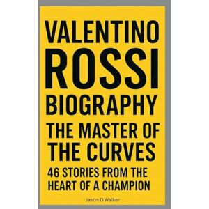 D.Walker, Jason VALENTINO ROSSI-BIOGRAPHY: THE MASTER OF THE CURVES-46 STORIES FROM THE HEART OF A CHAMPION D.Walker, Jason VALENTINO ROSSI-BIOGRAPHY: THE MASTER OF THE CURVES-46 STORIES FROM THE HEART OF A CHAMPION