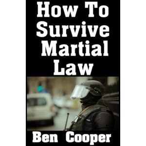 Cooper, Ben How To Survive Martial Law: The Ultimate Guide On What To Do To Keep You and Your Family Alive When Martial Law Is Declared In Your City (Practical Prepping) Cooper, Ben How To Survive Martial Law: The Ultimate Guide On What To Do To Keep You and Your Family Alive When Martial Law Is Declared In Your City (Practical Prepping)