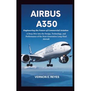 E. Reyes, Vernon Airbus A350: Engineering the Future of Commercial Aviation: A Deep Dive into the Design, Technology, and Performance of the Next-Generation Long-Haul Aircraft E. Reyes, Vernon Airbus A350: Engineering the Future of Commercial Aviation: A Deep Dive into the Design, Technology, and Performance of the Next-Generation Long-Haul Aircraft
