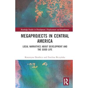 Dembicz, Katarzyna Megaprojects in Central America: Local Narratives About Development and the Good Life (Routledge Studies in Development, Displacement and Resettlement) Dembicz, Katarzyna Megaprojects in Central America: Local Narratives About Development and the Good Life (Routledge Studies in Development, Displacement and Resettlement)