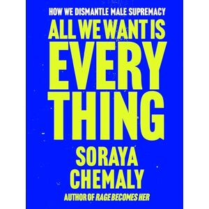 Chemaly, Soraya All We Want Is Everything: How We Dismantle Male Supremacy Chemaly, Soraya All We Want Is Everything: How We Dismantle Male Supremacy