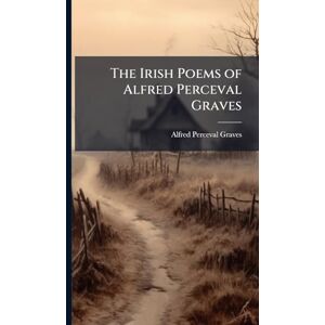 Graves, Alfred Perceval The Irish Poems of Alfred Perceval Graves Graves, Alfred Perceval The Irish Poems of Alfred Perceval Graves