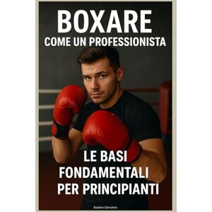 Clervince, Bastien Boxare come un Professionista: Le Basi Fondamentali per Principianti Clervince, Bastien Boxare come un Professionista: Le Basi Fondamentali per Principianti