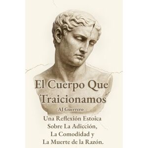 Guerrero, AJ El cuerpo que traicionamos: Una reflexión estoica sobre la adicción, la comodidad y la muerte de la razón. Guerrero, AJ El cuerpo que traicionamos: Una reflexión estoica sobre la adicción, la comodidad y la muerte de la razón.
