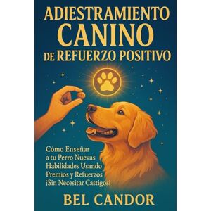 CANDOR, BEL ADIESTRAMIENTO CANINO DE REFUERZO POSITIVO: Cómo Enseñar a tu Perro Nuevas Habilidades Usando Premios y Refuerzos ¡Sin Necesitar Castigos! CANDOR, BEL ADIESTRAMIENTO CANINO DE REFUERZO POSITIVO: Cómo Enseñar a tu Perro Nuevas Habilidades Usando Premios y Refuerzos ¡Sin Necesitar Castigos!