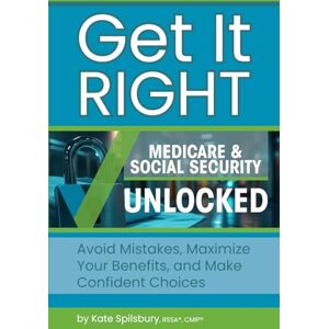 Spilsbury, Kate Get It Right Medicare & Social Security Unlocked: Avoid Mistakes, Maximize Your Benefits, and Make Confident Choices Spilsbury, Kate Get It Right Medicare & Social Security Unlocked: Avoid Mistakes, Maximize Your Benefits, and Make Confident Choices