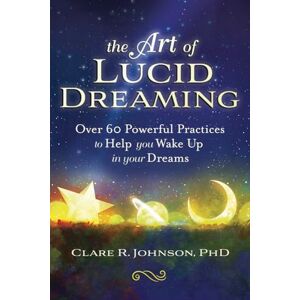 Clare R. Johnson The Art of Lucid Dreaming: Over 60 Powerful Practices to Help You Wake Up in Your Dreams Clare R. Johnson The Art of Lucid Dreaming: Over 60 Powerful Practices to Help You Wake Up in Your Dreams