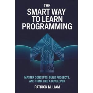 Liam, Patrick M. THE SMART WAY TO LEARN PROGRAMMING: Master Concepts, Build Projects, and Think Like a Developer Liam, Patrick M. THE SMART WAY TO LEARN PROGRAMMING: Master Concepts, Build Projects, and Think Like a Developer