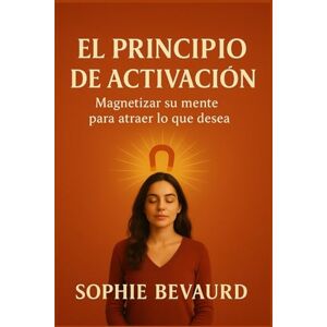 Bevaurd, Sophie EL PRINCIPIO DE ACTIVACIÓN: Magnetizar su mente para atraer lo que desea. Bevaurd, Sophie EL PRINCIPIO DE ACTIVACIÓN: Magnetizar su mente para atraer lo que desea.