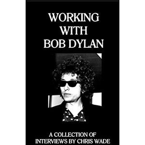 wade, chris Working with Bob Dylan: A Collection of Interviews by Chris Wade wade, chris Working with Bob Dylan: A Collection of Interviews by Chris Wade