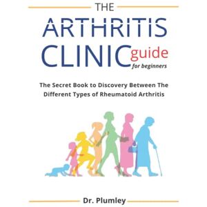 PLUMLEY, DR The Arthritis Clinic Guide for Beginners: The Secret Book to Discovery Between The Different Types of Rheumatoid Arthritis PLUMLEY, DR The Arthritis Clinic Guide for Beginners: The Secret Book to Discovery Between The Different Types of Rheumatoid Arthritis