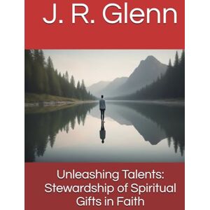 Glenn, J. R. Unleashing Talents: Stewardship of Spiritual Gifts in Faith Glenn, J. R. Unleashing Talents: Stewardship of Spiritual Gifts in Faith