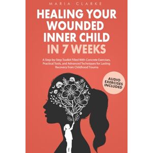 Clarke, Maria Healing Your Wounded Inner Child in 7 Weeks: A Step-by-Step Toolkit Filled With Concrete Exercises, Practical Tools, and Advanced Techniques for ... Trauma (Cognitive Behavioral Therapy) Clarke, Maria Healing Your Wounded Inner Child in 7 Weeks: A Step-by-Step Toolkit Filled With Concrete Exercises, Practical Tools, and Advanced Techniques for ... Trauma (Cognitive Behavioral Therapy)