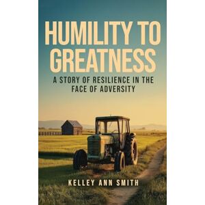 Ann Smith, Kelley Humility To Greatness: A Story of Resilience in the Face of Adversity Ann Smith, Kelley Humility To Greatness: A Story of Resilience in the Face of Adversity