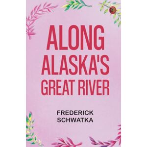 Frederick Schwatka Along Alaska's Great River Frederick Schwatka Along Alaska's Great River
