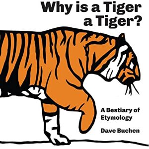 Buchen, Dave Why is a Tiger a Tiger?: A Bestiary of Etymology: 1 (Why is a Word a Word?) Buchen, Dave Why is a Tiger a Tiger?: A Bestiary of Etymology: 1 (Why is a Word a Word?)