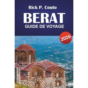 Couto, Rick P. BERAT GUIDE DE VOYAGE 2026: Explorez les principales attractions de l'Albanie, ses joyaux cachés, sa riche culture, sa cuisine locale et ses conseils pratiques Couto, Rick P. BERAT GUIDE DE VOYAGE 2026: Explorez les principales attractions de l'Albanie, ses joyaux cachés, sa riche culture, sa cuisine locale et ses conseils pratiques