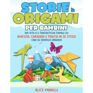 Morelli, Alice Storie in Origami per Bambini: Dai Vita a 5 Fantastiche Favole su Amicizia, Coraggio e Fiducia in Se Stessi con 35 Semplici Origami Un Libro Creativo per Sviluppare Fantasia e Autostima nei Bambini Morelli, Alice Storie in Origami per Bambini: Dai Vita a 5 Fantastiche Favole su Amicizia, Coraggio e Fiducia in Se Stessi con 35 Semplici Origami Un Libro Creativo per Sviluppare Fantasia e Autostima nei Bambini