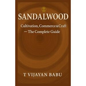 V I J A Y A N B A B U, T Sandalwood: Cultivation, Commerce & Craft — The Complete Guide (Green Gold Series) V I J A Y A N B A B U, T Sandalwood: Cultivation, Commerce & Craft — The Complete Guide (Green Gold Series)