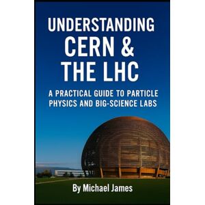 James, Michael Understanding CERN & The LHC: A Practical Guide to Particle Physics and Big‑Science Labs (Understanding Lost Knowledge) James, Michael Understanding CERN & The LHC: A Practical Guide to Particle Physics and Big‑Science Labs (Understanding Lost Knowledge)