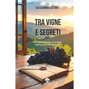 Lattore, Alessandro Tra Vigne e Segreti: una storia d'amore e coraggio nell'Italia del Risorgimento Lattore, Alessandro Tra Vigne e Segreti: una storia d'amore e coraggio nell'Italia del Risorgimento