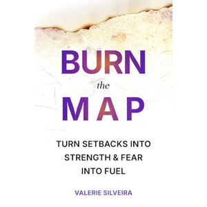Silveira, Valerie Burn the Map: Turn Setbacks Into Strength & Fear Into Fuel Silveira, Valerie Burn the Map: Turn Setbacks Into Strength & Fear Into Fuel