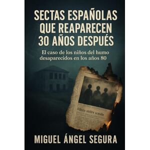 Segura, Miguel Ángel Sectas españolas que reaparecen 30 años después: El caso de los niños del humo desaparecidos en los años 80 Segura, Miguel Ángel Sectas españolas que reaparecen 30 años después: El caso de los niños del humo desaparecidos en los años 80