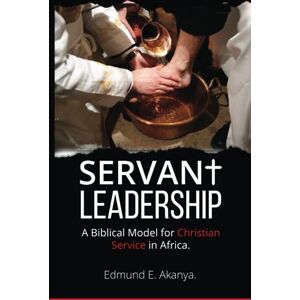 AKANYA, EDMUND E SERVANT LEADERSHIP: A BIBLICAL MODEL FOR CHRISTAIN SERVICE IN AFRICA AKANYA, EDMUND E SERVANT LEADERSHIP: A BIBLICAL MODEL FOR CHRISTAIN SERVICE IN AFRICA