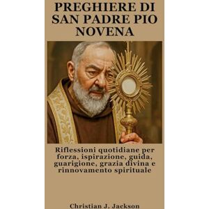 Jackson PREGHIERE DI SAN PADRE PIO NOVENA: Riflessioni quotidiane per forza, ispirazione, guida, guarigione, grazia divina e rinnovamento spirituale Jackson PREGHIERE DI SAN PADRE PIO NOVENA: Riflessioni quotidiane per forza, ispirazione, guida, guarigione, grazia divina e rinnovamento spirituale