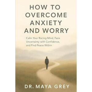 Grey, Maya How to Overcome Anxiety and Worry: Calm Your Racing Mind, Face Uncertainty with Confidence, and Find Peace Within (Emotional Health Series) Grey, Maya How to Overcome Anxiety and Worry: Calm Your Racing Mind, Face Uncertainty with Confidence, and Find Peace Within (Emotional Health Series)