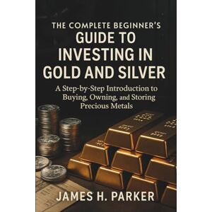 James H. Parker The Complete Beginner's Guide to Investing in Gold and Silver: A Step-by-Step Introduction to Buying, Owning, and Storing Precious Metals for Wealth Protection and Long-Term Security James H. Parker The Complete Beginner's Guide to Investing in Gold and Silver: A Step-by-Step Introduction to Buying, Owning, and Storing Precious Metals for Wealth Protection and Long-Term Security