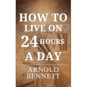 Bennett, Arnold How to Live on 24 Hours a Day Bennett, Arnold How to Live on 24 Hours a Day