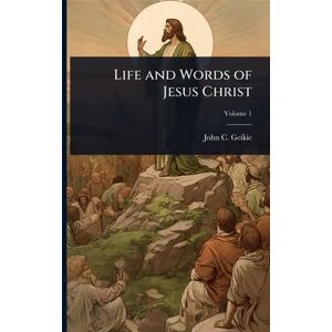 Geikie, John C 1824-1906 Life and Words of Jesus Christ Geikie, John C 1824-1906 Life and Words of Jesus Christ