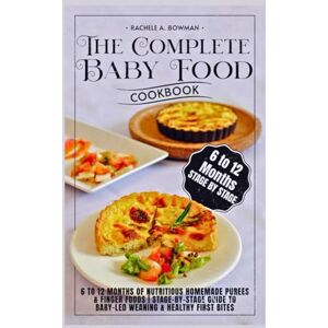 A. Bowman, Rachele The Complete Baby Food Cookbook: 6 to 12 Months of Nutritious Homemade Purees & Finger Foods Stage-by-Stage Guide to Baby-Led Weaning & Healthy First Bites A. Bowman, Rachele The Complete Baby Food Cookbook: 6 to 12 Months of Nutritious Homemade Purees & Finger Foods Stage-by-Stage Guide to Baby-Led Weaning & Healthy First Bites