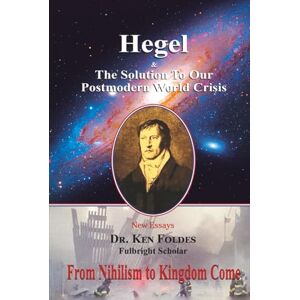 Foldes, Dr. Ken Hegel and the Solution to Our Postmodern World Crisis: From Nihilism to Kingdom Come Foldes, Dr. Ken Hegel and the Solution to Our Postmodern World Crisis: From Nihilism to Kingdom Come