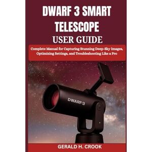 CROOK, GERALD H. DWARF 3 SMART TELESCOPE USER GUIDE: Complete Manual for Capturing Stunning Deep-Sky Images, Optimizing Settings, and Troubleshooting Like a Pro CROOK, GERALD H. DWARF 3 SMART TELESCOPE USER GUIDE: Complete Manual for Capturing Stunning Deep-Sky Images, Optimizing Settings, and Troubleshooting Like a Pro