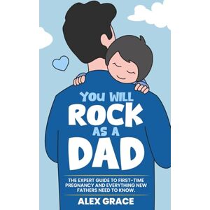 Grace, Alex You Will Rock As a Dad!: The Expert Guide to First-Time Pregnancy and Everything New Fathers Need to Know Grace, Alex You Will Rock As a Dad!: The Expert Guide to First-Time Pregnancy and Everything New Fathers Need to Know