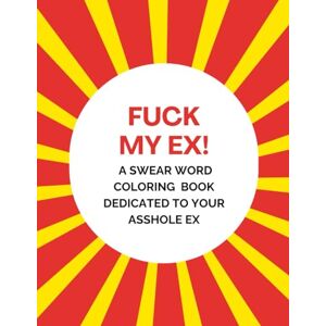 Creations, Hilarilicious Fuck My Ex! A Swear Word Coloring Book Dedicated to Your Asshole Ex: Hilarious gift for B-days, Holidays, White Elephant & more (Fucking Assholes Swear Word Coloring Books) Creations, Hilarilicious Fuck My Ex! A Swear Word Coloring Book Dedicated to Your Asshole Ex: Hilarious gift for B-days, Holidays, White Elephant & more (Fucking Assholes Swear Word Coloring Books)