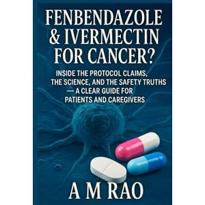 Rao, A M Fenbendazole & Ivermectin for Cancer?: Inside the Protocol Claims, the Science, and the Safety Truths — A Clear Guide for Patients and Caregivers Rao, A M Fenbendazole & Ivermectin for Cancer?: Inside the Protocol Claims, the Science, and the Safety Truths — A Clear Guide for Patients and Caregivers