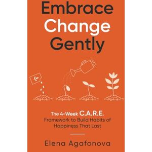 Agafonova, Elena Embrace Change Gently: The 4-Week C.A.R.E. Framework to Build Habits of Happiness That Last Agafonova, Elena Embrace Change Gently: The 4-Week C.A.R.E. Framework to Build Habits of Happiness That Last