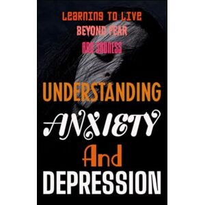 Kholeli, Evelin UNDERSTANDING ANXIETY AND DEPRESSION: LEARNING TO LIVE BEYOND FEAR AND SADNESS Kholeli, Evelin UNDERSTANDING ANXIETY AND DEPRESSION: LEARNING TO LIVE BEYOND FEAR AND SADNESS
