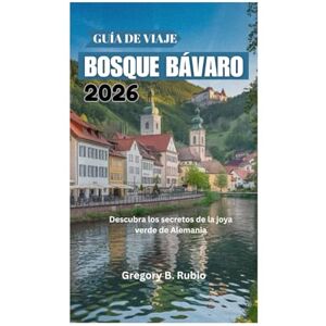 Rubio, Gregory B. GUÍA DE VIAJE DEL BOSQUE BÁVARO 2026: Descubra los secretos de la joya verde de Alemania Rubio, Gregory B. GUÍA DE VIAJE DEL BOSQUE BÁVARO 2026: Descubra los secretos de la joya verde de Alemania
